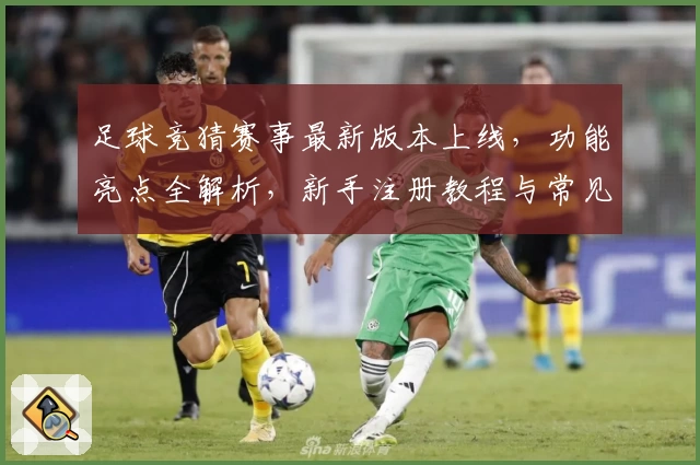 足球竞猜赛事最新版本上线，功能亮点全解析，新手注册教程与常见问题解答