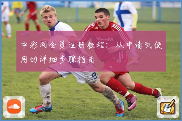 中彩网会员注册教程:从申请到使用的详细步骤指南