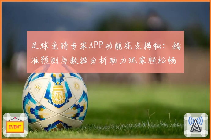 足球竞猜专家APP功能亮点揭秘：精准预测与数据分析助力玩家轻松畅享比赛
