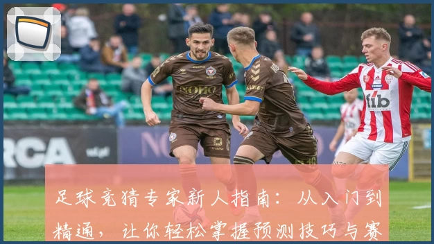 足球竞猜专家新人指南：从入门到精通，让你轻松掌握预测技巧与赛果分析
