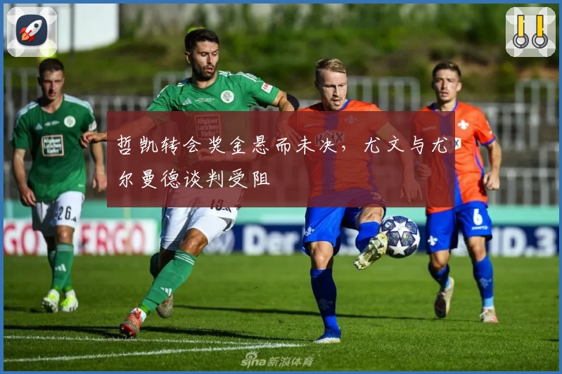 哲凯转会奖金悬而未决，尤文与尤尔曼德谈判受阻