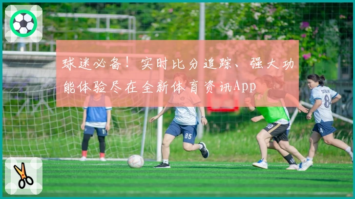 球迷必备!实时比分追踪、强大功能体验尽在全新体育资讯App