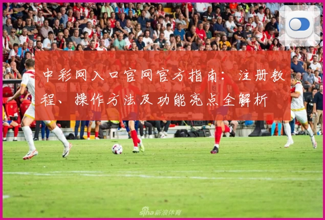 中彩网入口官网官方指南：注册教程、操作方法及功能亮点全解析