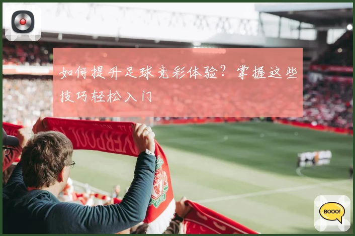 如何提升足球竞彩体验？掌握这些技巧轻松入门