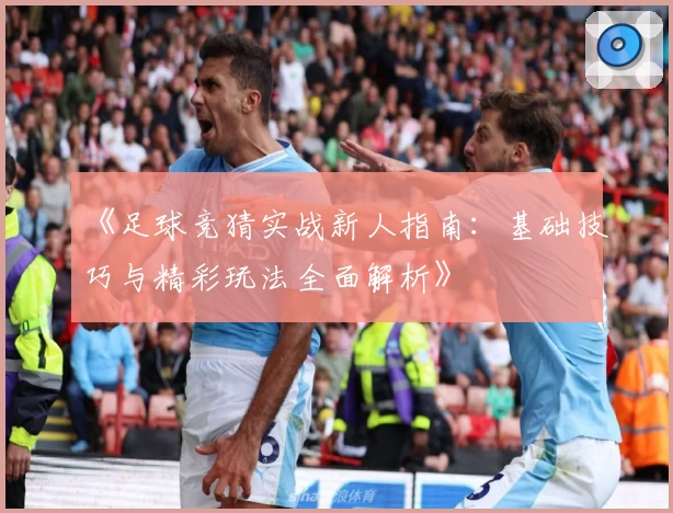 《足球竞猜实战新人指南：基础技巧与精彩玩法全面解析》