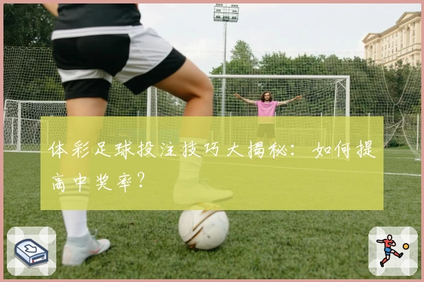 体彩足球投注技巧大揭秘：如何提高中奖率？