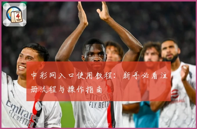中彩网入口使用教程：新手必看注册流程与操作指南