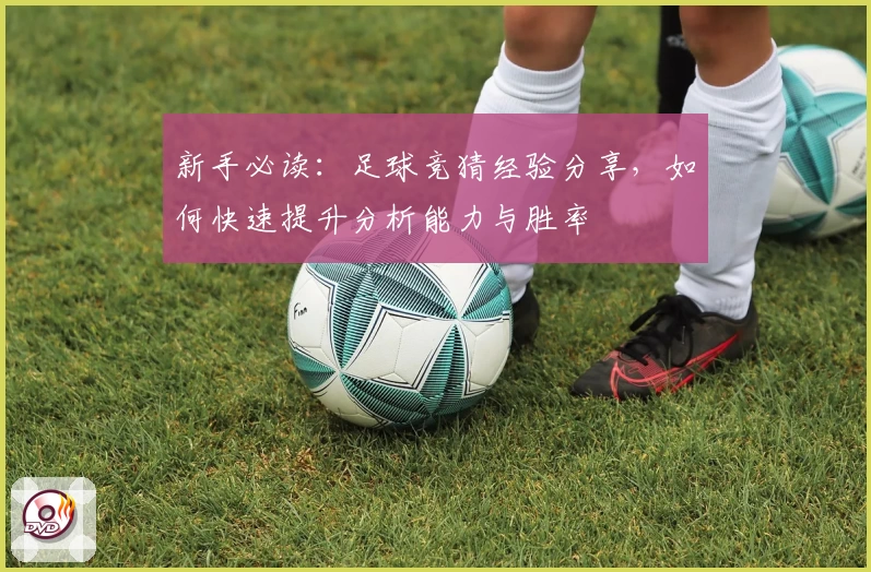 新手必读：足球竞猜经验分享，如何快速提升分析能力与胜率
