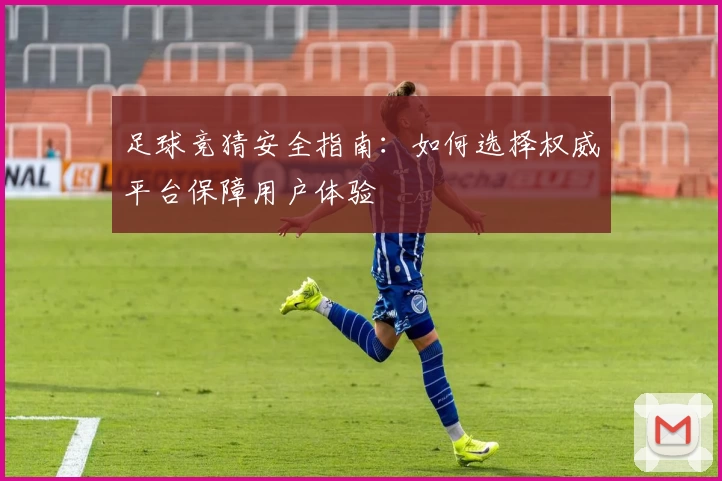 足球竞猜安全指南：如何选择权威平台保障用户体验