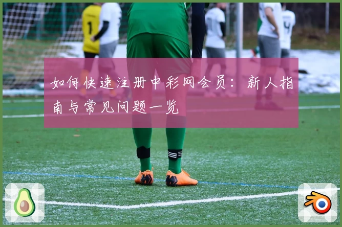 如何快速注册中彩网会员:新人指南与常见问题一览