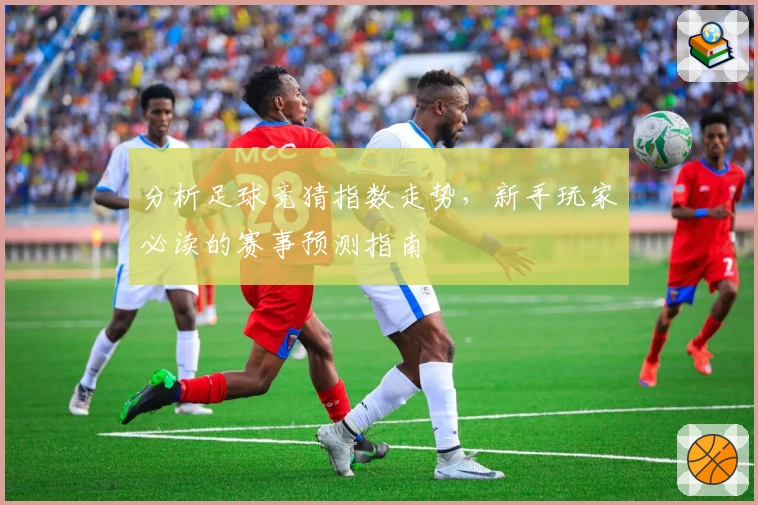 分析足球竞猜指数走势，新手玩家必读的赛事预测指南