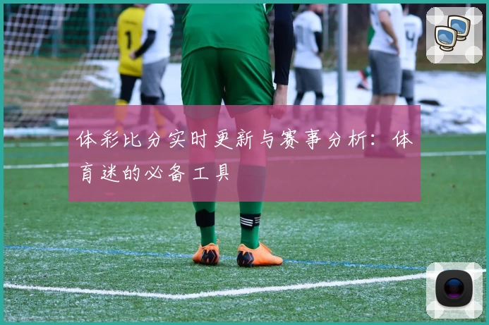 体彩比分实时更新与赛事分析：体育迷的必备工具