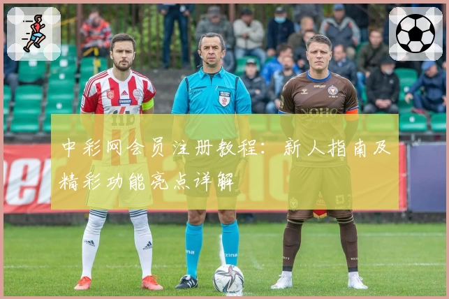 中彩网会员注册教程：新人指南及精彩功能亮点详解