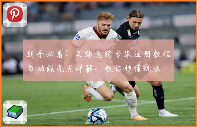 新手必看！足球竞猜专家注册教程与功能亮点详解，教你秒懂玩法