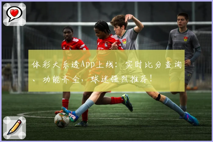 体彩大乐透App上线：实时比分查询、功能齐全，球迷强烈推荐！
