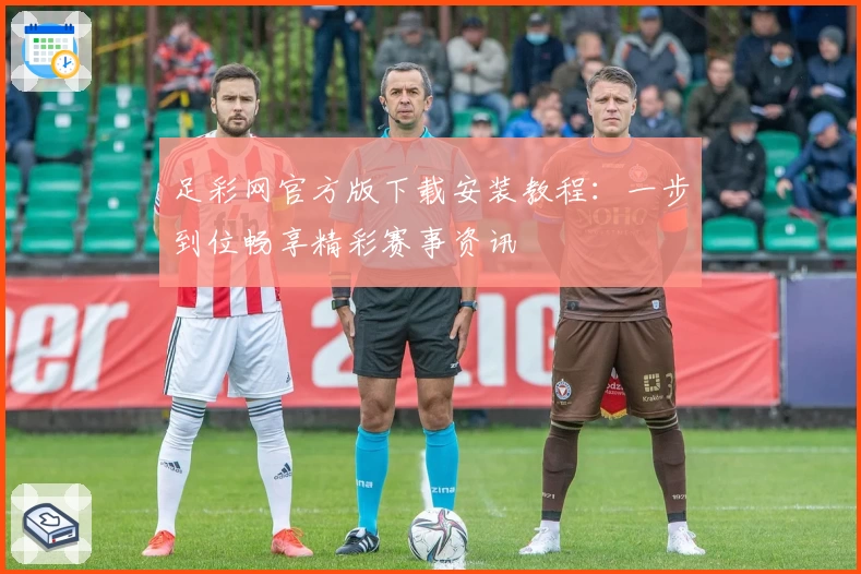 足彩网官方版下载安装教程：一步到位畅享精彩赛事资讯