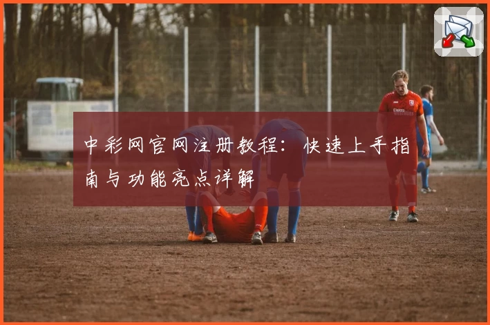 中彩网官网注册教程：快速上手指南与功能亮点详解