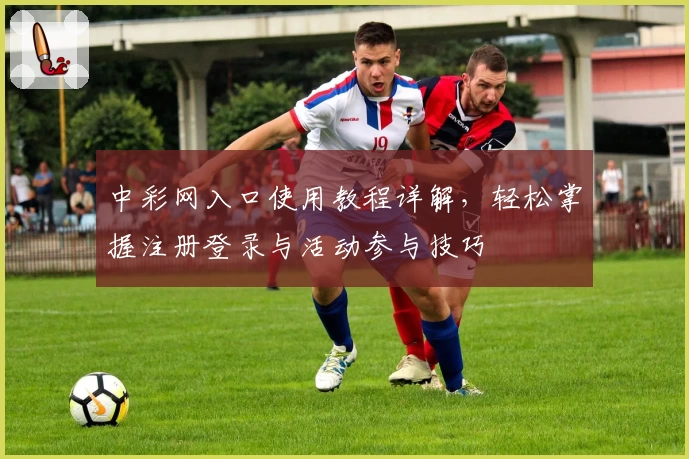 中彩网入口使用教程详解,轻松掌握注册登录与活动参与技巧