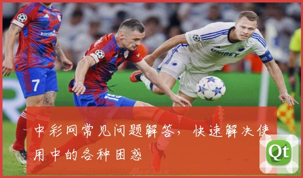 中彩网常见问题解答，快速解决使用中的各种困惑