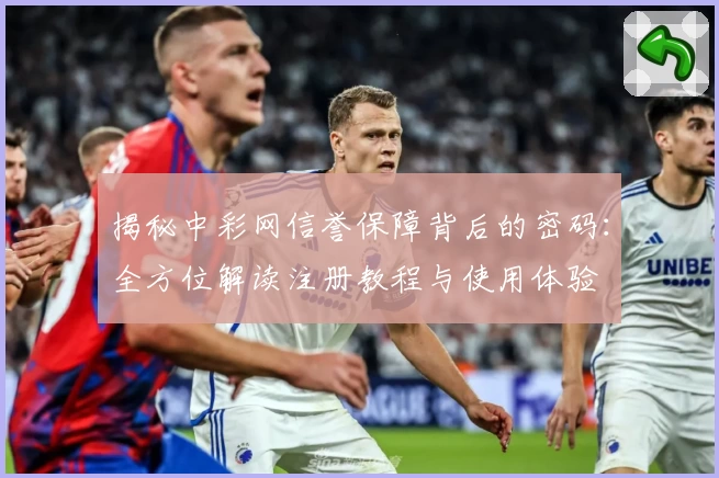 揭秘中彩网信誉保障背后的密码：全方位解读注册教程与使用体验
