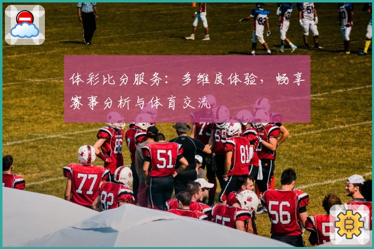 体彩比分服务：多维度体验，畅享赛事分析与体育交流