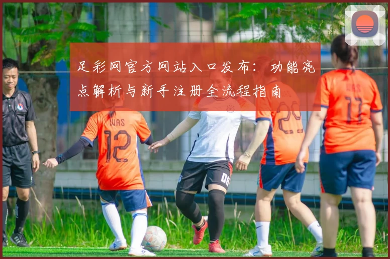 足彩网官方网站入口发布：功能亮点解析与新手注册全流程指南