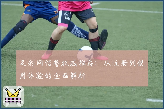 足彩网信誉权威推荐：从注册到使用体验的全面解析